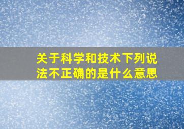 关于科学和技术下列说法不正确的是什么意思