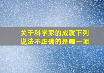 关于科学家的成就下列说法不正确的是哪一项