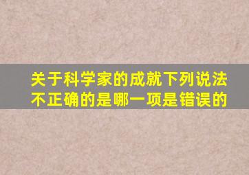 关于科学家的成就下列说法不正确的是哪一项是错误的