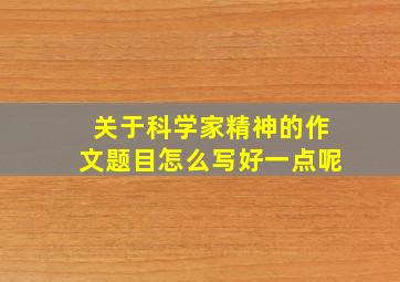 关于科学家精神的作文题目怎么写好一点呢