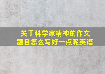 关于科学家精神的作文题目怎么写好一点呢英语