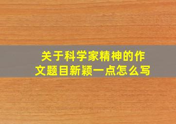 关于科学家精神的作文题目新颖一点怎么写