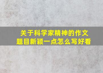 关于科学家精神的作文题目新颖一点怎么写好看