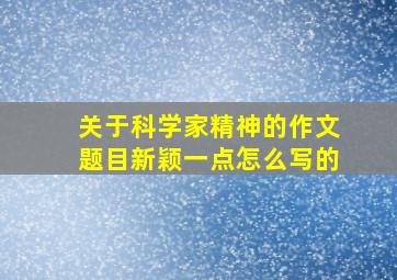 关于科学家精神的作文题目新颖一点怎么写的