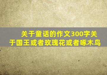 关于童话的作文300字关于国王或者玫瑰花或者啄木鸟