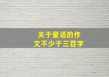 关于童话的作文不少于三百字