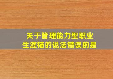 关于管理能力型职业生涯锚的说法错误的是