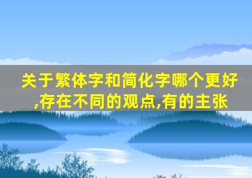 关于繁体字和简化字哪个更好,存在不同的观点,有的主张