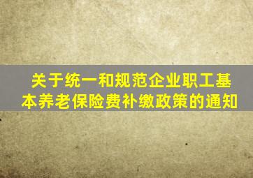 关于统一和规范企业职工基本养老保险费补缴政策的通知