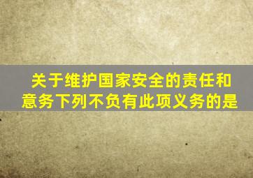 关于维护国家安全的责任和意务下列不负有此项义务的是