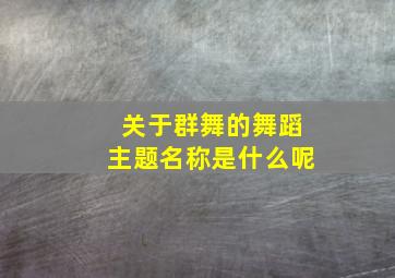 关于群舞的舞蹈主题名称是什么呢