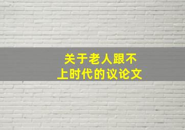 关于老人跟不上时代的议论文