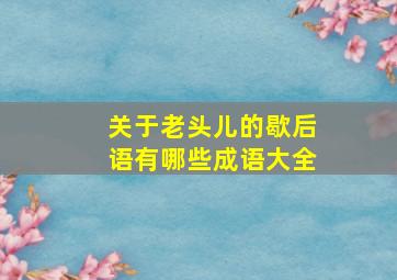 关于老头儿的歇后语有哪些成语大全