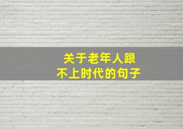 关于老年人跟不上时代的句子