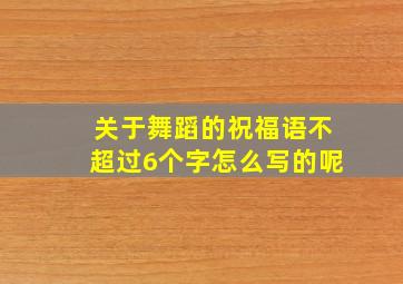 关于舞蹈的祝福语不超过6个字怎么写的呢