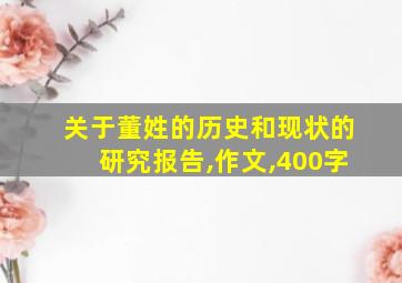 关于董姓的历史和现状的研究报告,作文,400字