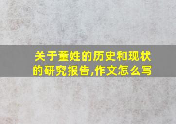 关于董姓的历史和现状的研究报告,作文怎么写