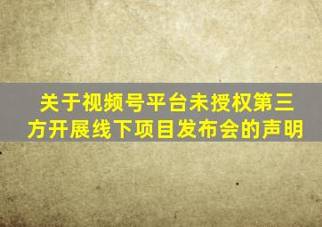 关于视频号平台未授权第三方开展线下项目发布会的声明