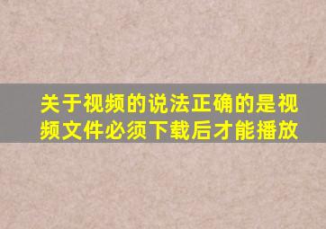 关于视频的说法正确的是视频文件必须下载后才能播放