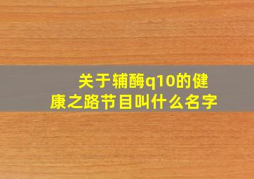 关于辅酶q10的健康之路节目叫什么名字