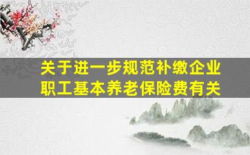 关于进一步规范补缴企业职工基本养老保险费有关