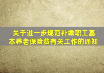 关于进一步规范补缴职工基本养老保险费有关工作的通知