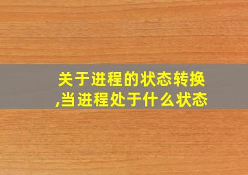 关于进程的状态转换,当进程处于什么状态