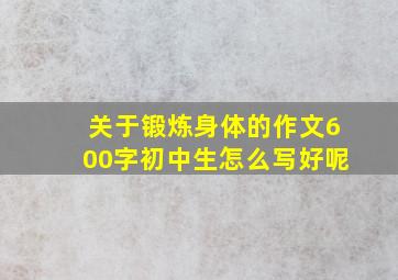 关于锻炼身体的作文600字初中生怎么写好呢