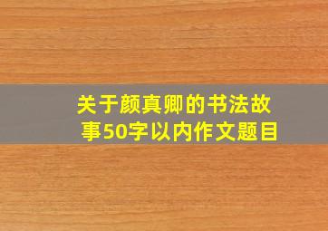 关于颜真卿的书法故事50字以内作文题目