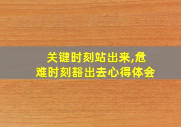 关键时刻站出来,危难时刻豁出去心得体会