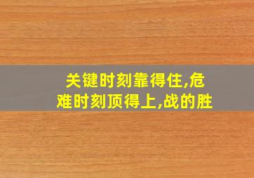 关键时刻靠得住,危难时刻顶得上,战的胜