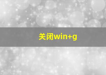 关闭win+g