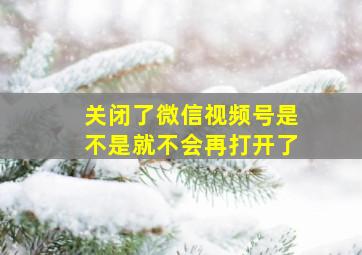 关闭了微信视频号是不是就不会再打开了