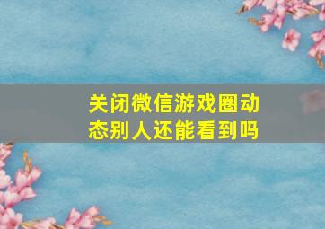 关闭微信游戏圈动态别人还能看到吗