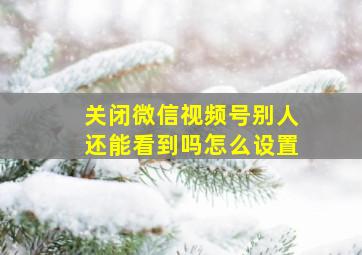 关闭微信视频号别人还能看到吗怎么设置