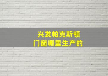 兴发帕克斯顿门窗哪里生产的