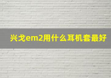 兴戈em2用什么耳机套最好