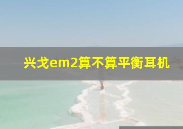 兴戈em2算不算平衡耳机