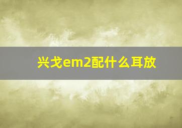 兴戈em2配什么耳放