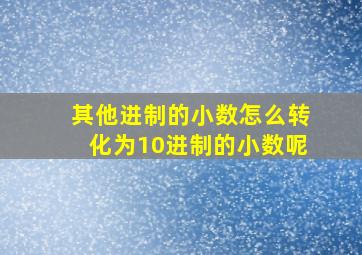 其他进制的小数怎么转化为10进制的小数呢