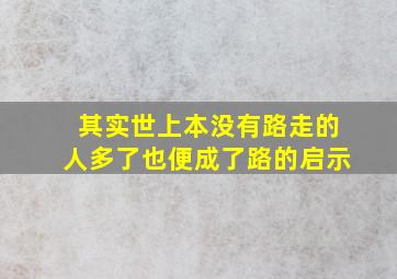 其实世上本没有路走的人多了也便成了路的启示