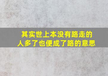 其实世上本没有路走的人多了也便成了路的意思