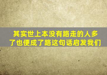 其实世上本没有路走的人多了也便成了路这句话启发我们