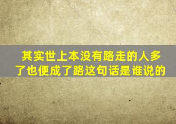 其实世上本没有路走的人多了也便成了路这句话是谁说的