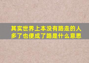 其实世界上本没有路走的人多了也便成了路是什么意思