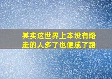 其实这世界上本没有路走的人多了也便成了路