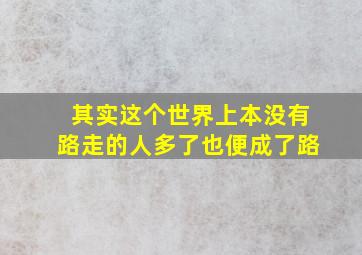 其实这个世界上本没有路走的人多了也便成了路