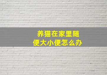 养猫在家里随便大小便怎么办