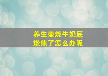 养生壶烧牛奶底烧焦了怎么办呢