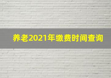 养老2021年缴费时间查询